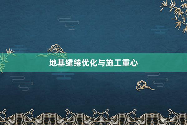 地基缱绻优化与施工重心