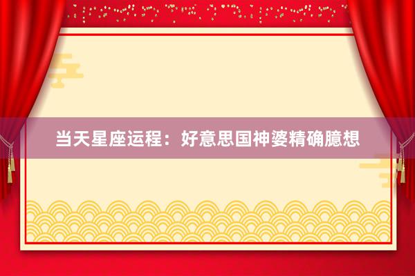 当天星座运程：好意思国神婆精确臆想