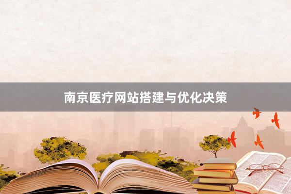 南京医疗网站搭建与优化决策